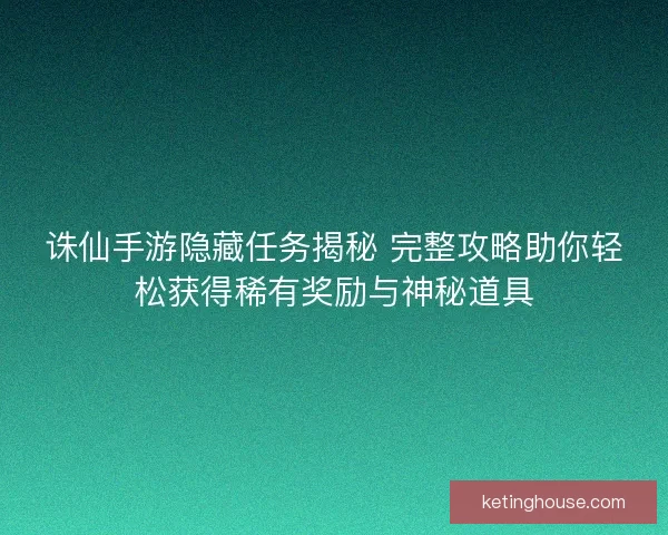 诛仙手游隐藏任务揭秘 完整攻略助你轻松获得稀有奖励与神秘道具