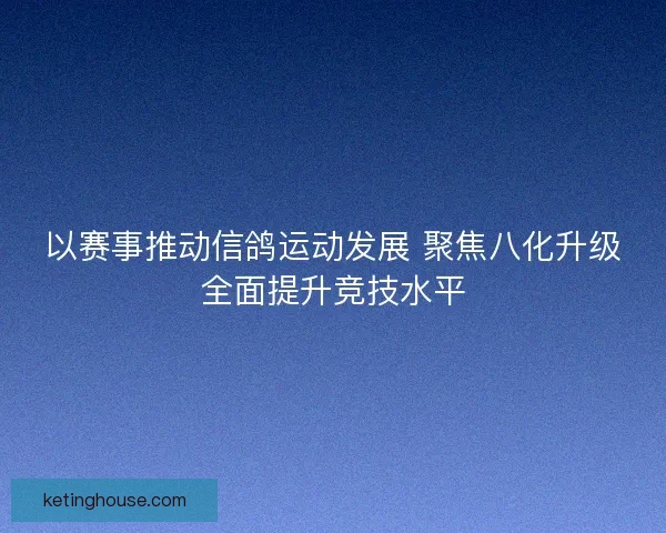 以赛事推动信鸽运动发展 聚焦八化升级全面提升竞技水平