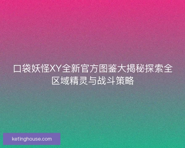 口袋妖怪XY全新官方图鉴大揭秘探索全区域精灵与战斗策略