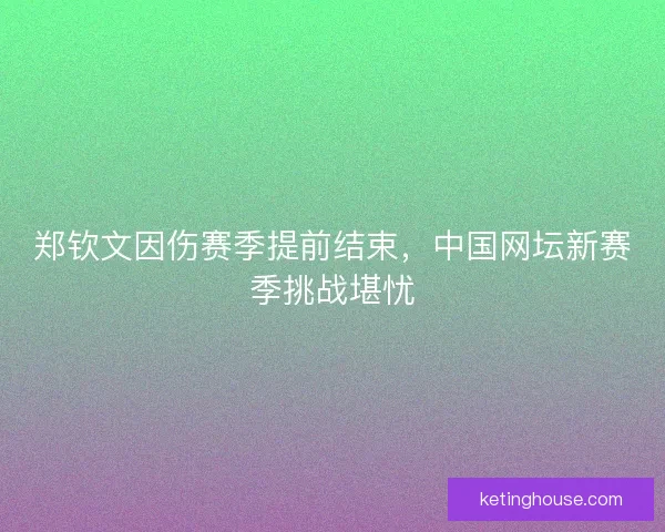 郑钦文因伤赛季提前结束，中国网坛新赛季挑战堪忧